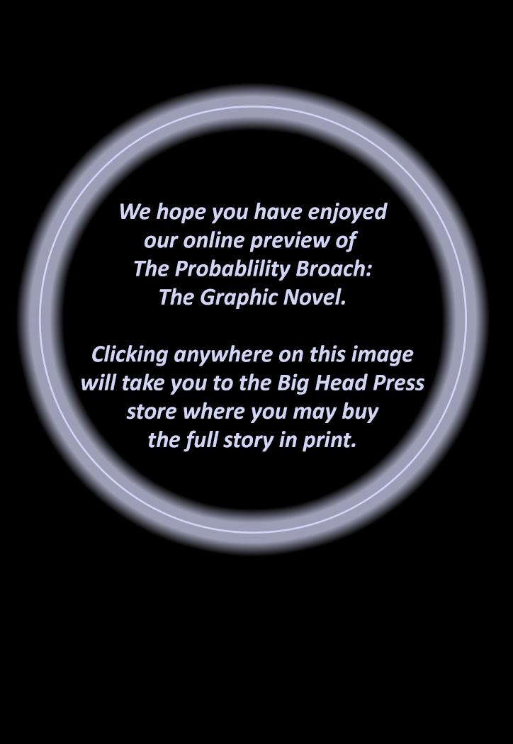 You have reached the end of our online preview of The Probability Broach: The Graphic Novel.

Clicking anywhere on this image will take you to the Big Head Press store where you may buy the full story in print.