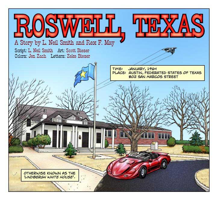 Roswell, Texas
A Story by L. Neil Smith and Rex F. May
Script: L Neil Smith
Art: Scott Bieser
Colors: Jen Zach
Letters: Zeke Bieser and Jake Bieser
NARRATOR: Time: January, 1964 Place: Austin, Federated States of Texas 802 San Marcos Street.  Otherwise known as the Lindbergh White House.